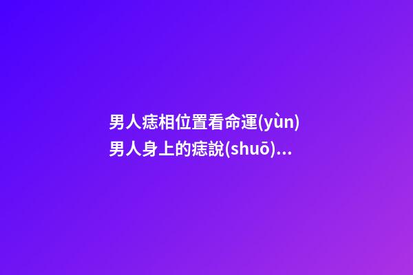 男人痣相位置看命運(yùn) 男人身上的痣說(shuō)明什么